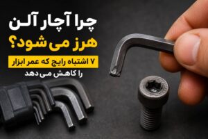 چرا آچار آلن هرز می‌شود؟ ۷ اشتباه رایج که عمر ابزار را کاهش می‌دهد